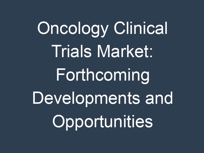 Oncology Clinical Trials Market: Forthcoming Developments and Opportunities Insights 2032