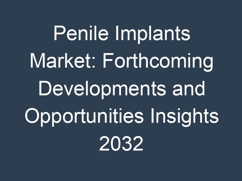 Penile Implants Market: Forthcoming Developments and Opportunities Insights 2032