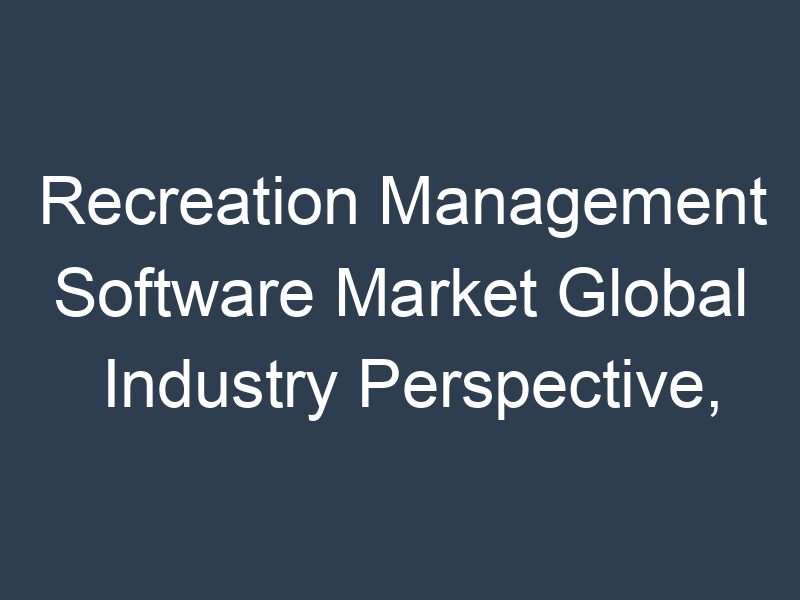 Recreation Management Software Market Global Industry Perspective, Comprehensive Analysis and Forecast 2030