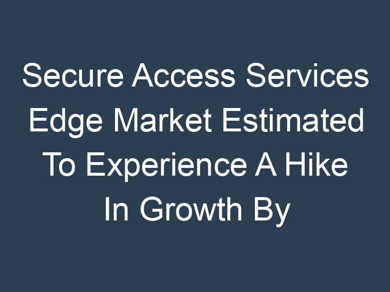 Secure Access Services Edge Market Estimated To Experience A Hike In Growth By 2032 MRFR