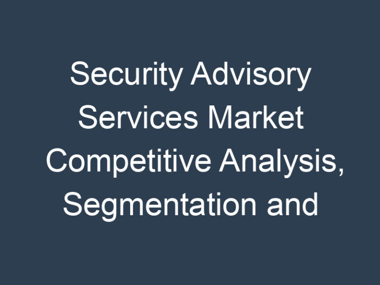 Security Advisory Services Market Competitive Analysis, Segmentation and Opportunity Assessment 2030