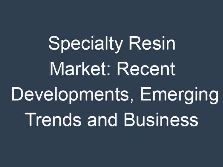 Specialty Resin Market: Recent Developments, Emerging Trends and Business Outlook to 2032