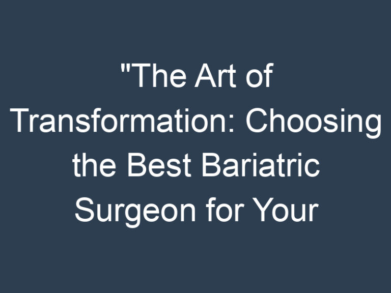 “The Art of Transformation: Choosing the Best Bariatric Surgeon for Your Wellness Journey”
