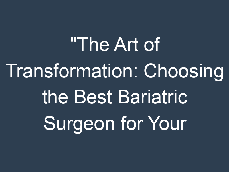 "The Art of Transformation: Choosing the Best Bariatric Surgeon for Your Wellness Journey"