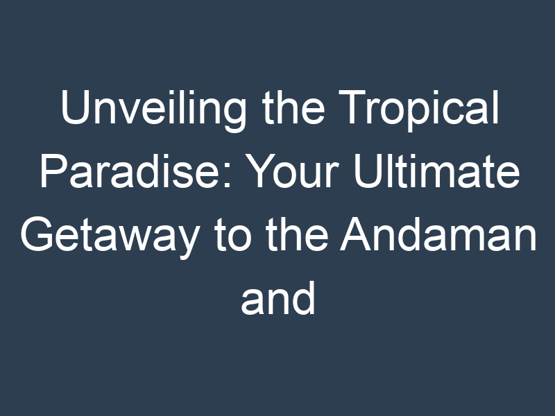 Unveiling the Tropical Paradise: Your Ultimate Getaway to the Andaman and Nicobar Islands