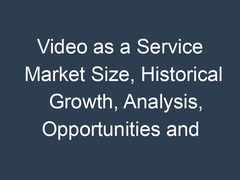Video as a Service Market Size, Historical Growth, Analysis, Opportunities and Forecast To 2032