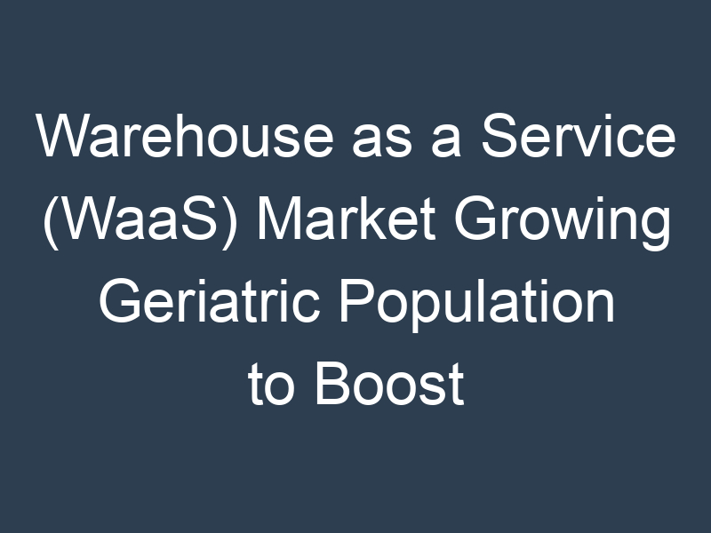 Warehouse as a Service (WaaS) Market Growing Geriatric Population to Boost Growth 2032