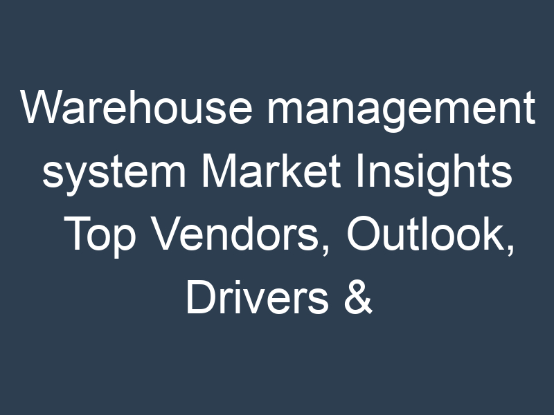 Warehouse management system Market Insights Top Vendors, Outlook, Drivers & Forecast To 2030
